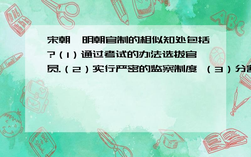 宋朝,明朝官制的相似知处包括?（1）通过考试的办法选拔官员.（2）实行严密的监察制度 （3）分割相权,加强皇权 （4）分散地方官吏的职权 是多选的.可1答4个答案都可.