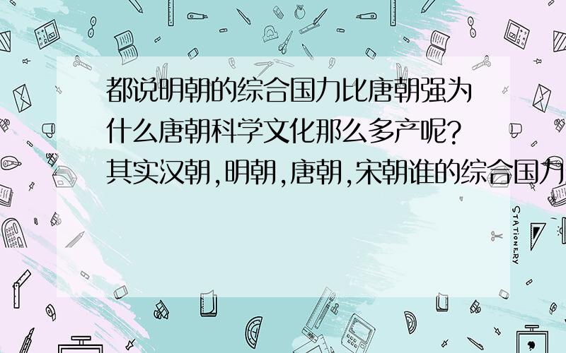 都说明朝的综合国力比唐朝强为什么唐朝科学文化那么多产呢?其实汉朝,明朝,唐朝,宋朝谁的综合国力最强?纵向比没意义我说的是横向比具体点就是每个朝代在它生存的岁月中谁在地球中综