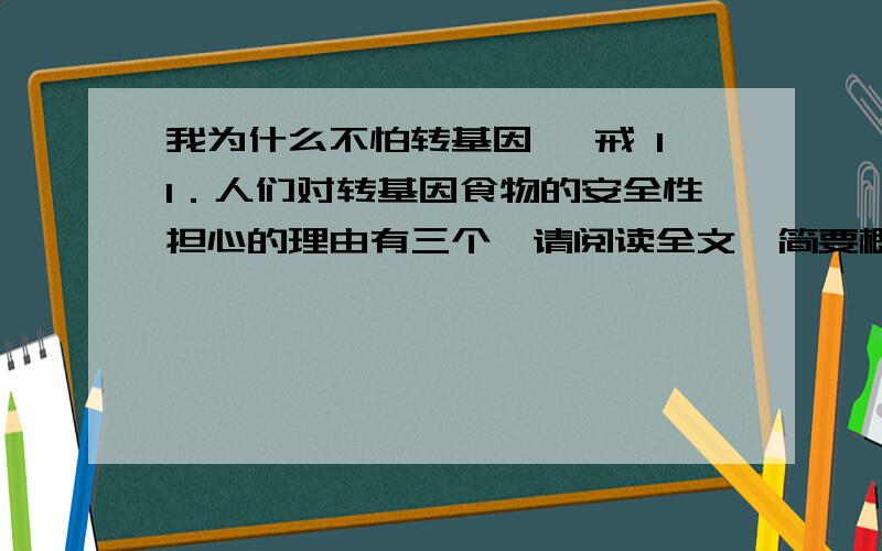 我为什么不怕转基因 戎戒 11．人们对转基因食物的安全性担心的理由有三个,请阅读全文,简要概括.（3分）12．阅读第②段,用简洁科学的语言解释Bt蛋白为什么不能在人体内产生毒性.（4分）1