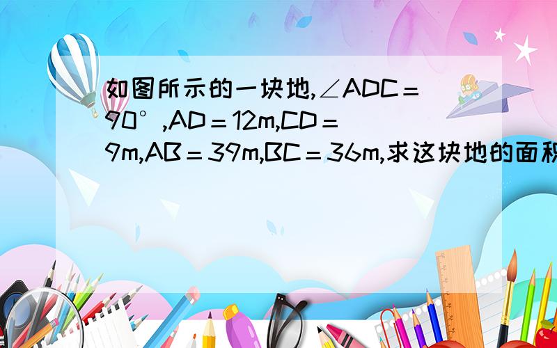 如图所示的一块地,∠ADC＝90°,AD＝12m,CD＝9m,AB＝39m,BC＝36m,求这块地的面积S.