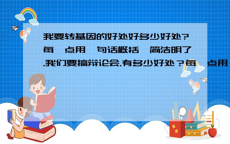 我要转基因的好处好多少好处?每一点用一句话概括,简洁明了.我们要搞辩论会.有多少好处？每一点用一句话概括，简洁明了。我们要搞辩论会。