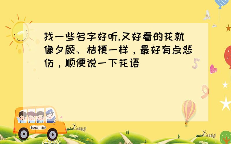 找一些名字好听,又好看的花就像夕颜、桔梗一样，最好有点悲伤，顺便说一下花语