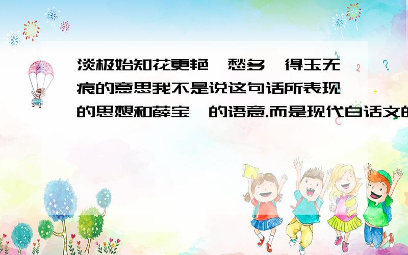 淡极始知花更艳,愁多焉得玉无痕的意思我不是说这句话所表现的思想和薛宝钗的语意.而是现代白话文的意思.