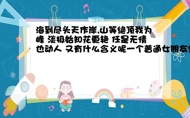 海到尽头天作岸,山等绝顶我为峰 淡极始知花更艳 任是无情也动人 又有什么含义呢一个普通女朋友给我留的言 没搞明白她想说什么