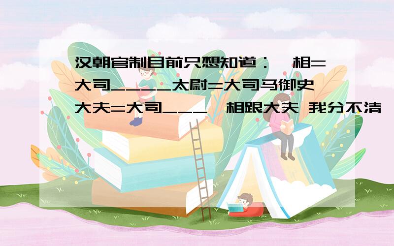 汉朝官制目前只想知道：丞相=大司____太尉=大司马御史大夫=大司___丞相跟大夫 我分不清