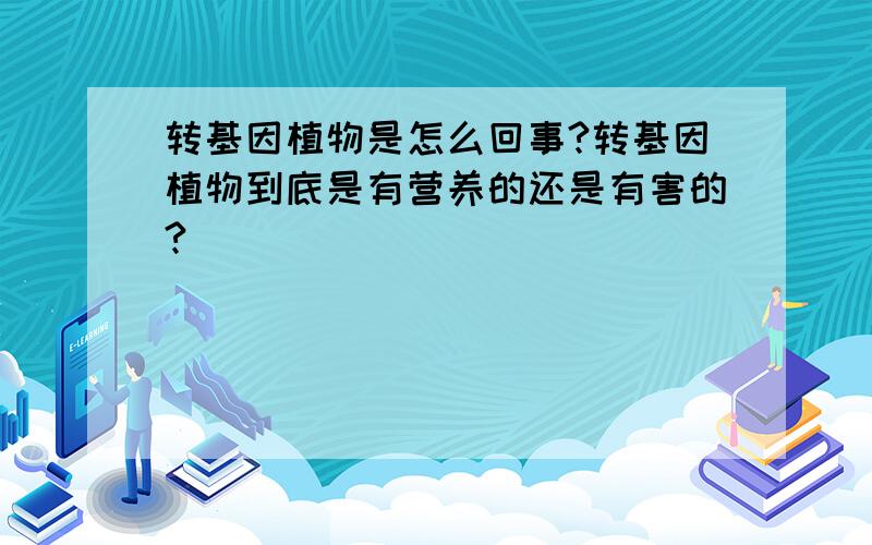 转基因植物是怎么回事?转基因植物到底是有营养的还是有害的?