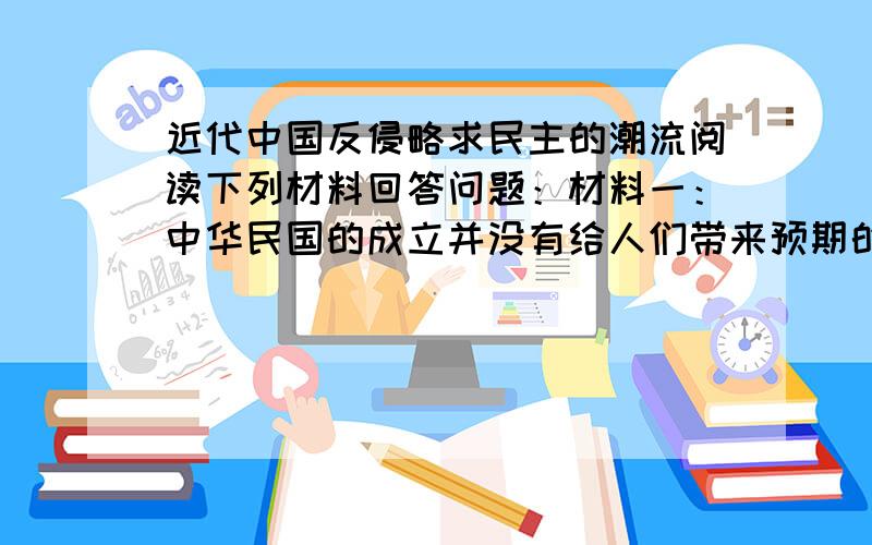 近代中国反侵略求民主的潮流阅读下列材料回答问题：材料一：中华民国的成立并没有给人们带来预期的民族独立,民主和社会的进步.—胡绳（中国共产党70年）材料二：辛亥革命……是一次