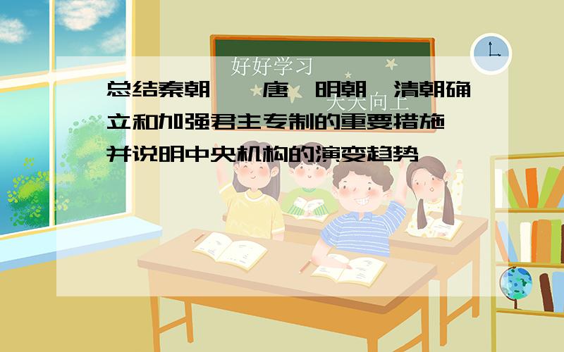 总结秦朝、隋唐、明朝、清朝确立和加强君主专制的重要措施,并说明中央机构的演变趋势