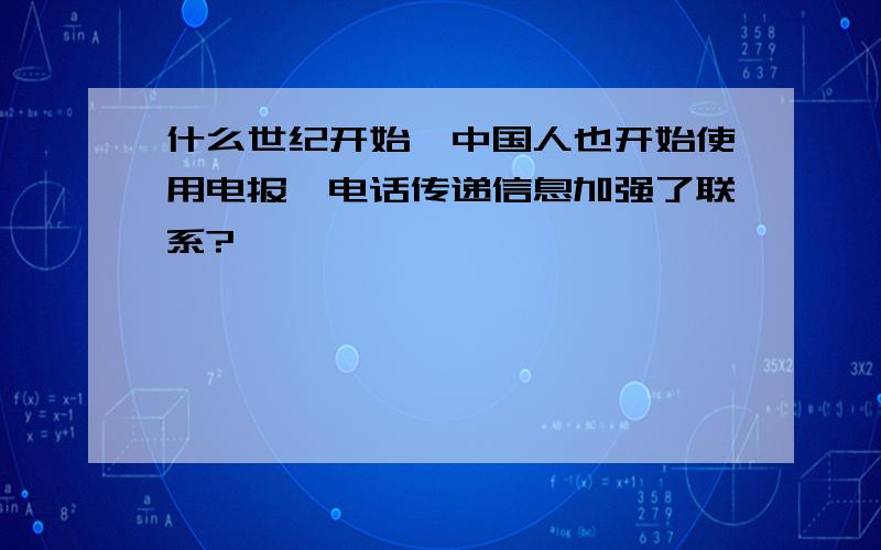 什么世纪开始,中国人也开始使用电报,电话传递信息加强了联系?