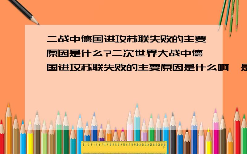 二战中德国进攻苏联失败的主要原因是什么?二次世界大战中德国进攻苏联失败的主要原因是什么啊,是天气最主要还是什么别的呢?