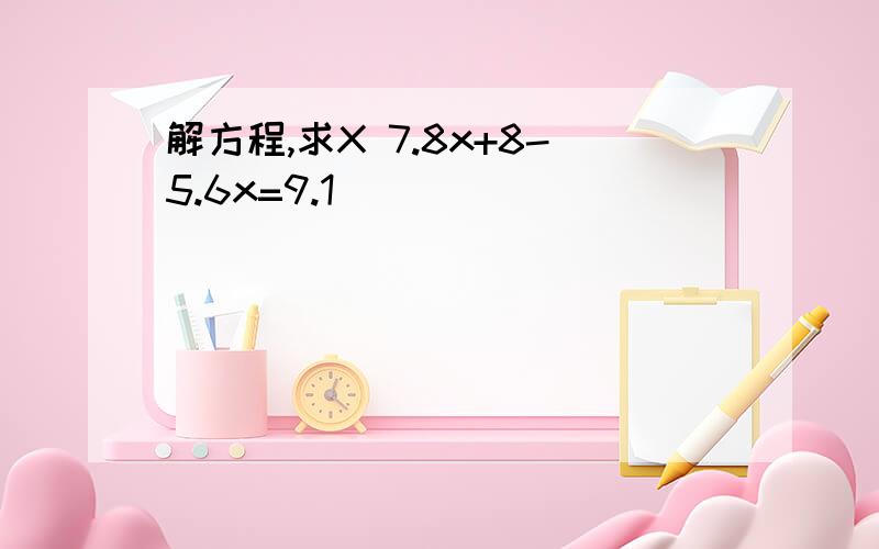 解方程,求X 7.8x+8-5.6x=9.1