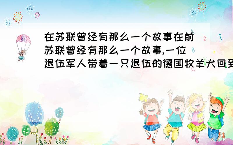 在苏联曾经有那么一个故事在前苏联曾经有那么一个故事,一位退伍军人带着一只退伍的德国牧羊犬回到战后的故土,一天他在街上被一位追踪的间谍在暗处枪杀了,随后赶来的德国牧羊犬隐隐