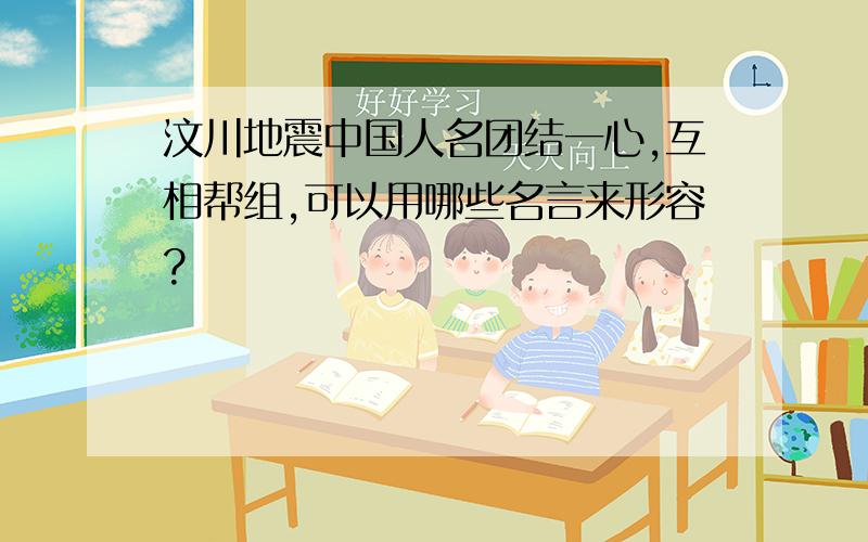 汶川地震中国人名团结一心,互相帮组,可以用哪些名言来形容?