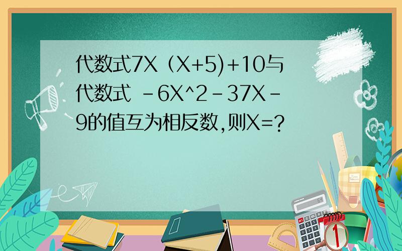 代数式7X（X+5)+10与代数式 -6X^2-37X-9的值互为相反数,则X=?