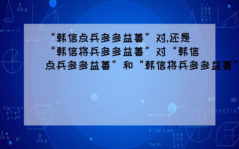 “韩信点兵多多益善”对,还是“韩信将兵多多益善”对“韩信点兵多多益善”和“韩信将兵多多益善”哪句话对?有什么典故?