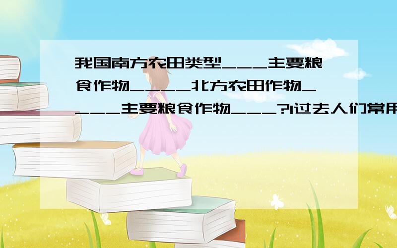 我国南方农田类型___主要粮食作物____北方农田作物____主要粮食作物___?1过去人们常用“南____北_____”来形容南北方主要交通工具的差异2我国四大地理区域中的_____地区和______地区是我国主要