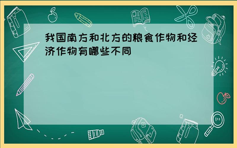 我国南方和北方的粮食作物和经济作物有哪些不同