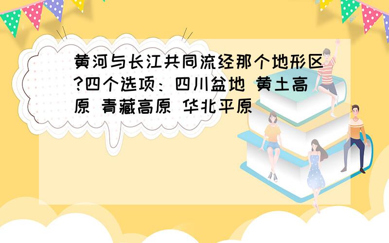 黄河与长江共同流经那个地形区?四个选项：四川盆地 黄土高原 青藏高原 华北平原