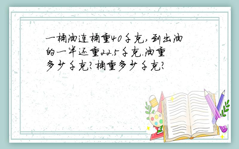 一桶油连桶重40千克,到出油的一半还重22.5千克.油重多少千克?桶重多少千克?