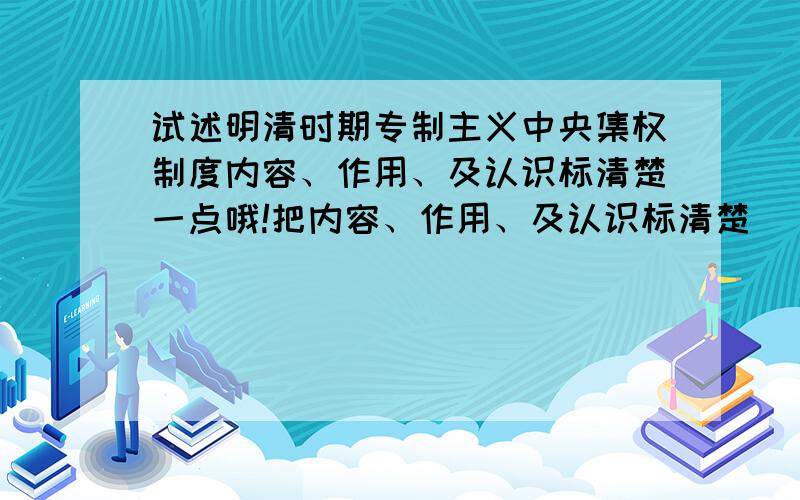 试述明清时期专制主义中央集权制度内容、作用、及认识标清楚一点哦!把内容、作用、及认识标清楚