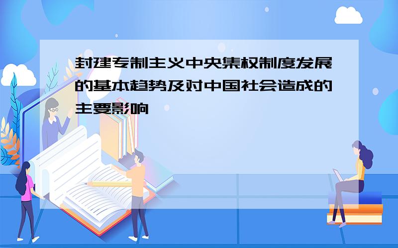 封建专制主义中央集权制度发展的基本趋势及对中国社会造成的主要影响