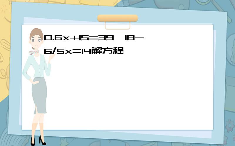 0.6x+15=39、18-6/5x=14解方程