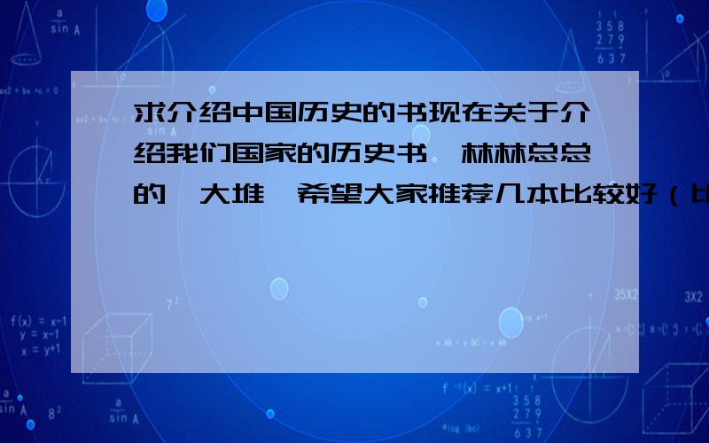 求介绍中国历史的书现在关于介绍我们国家的历史书,林林总总的一大堆,希望大家推荐几本比较好（比较客观的、耐读的）的历史性书籍,