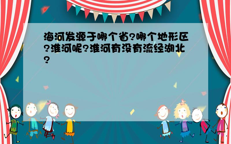 海河发源于哪个省?哪个地形区?淮河呢?淮河有没有流经湖北?