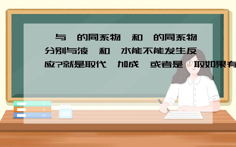 苯与苯的同系物苯和苯的同系物分别与液溴和溴水能不能发生反应?就是取代、加成、或者是萃取如果有卤化铁作催化时,不是能反应的么!为什么还说不能反应?