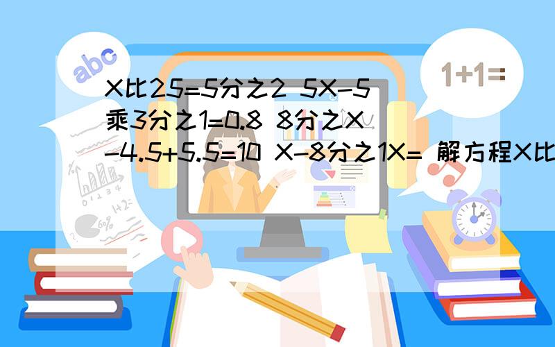 X比25=5分之2 5X-5乘3分之1=0.8 8分之X-4.5+5.5=10 X-8分之1X= 解方程X比25=5分之2 5X-5乘3分之1=0.8 8分之X-4.5+5.5=10 X-8分之1X=9.45?解方程求X