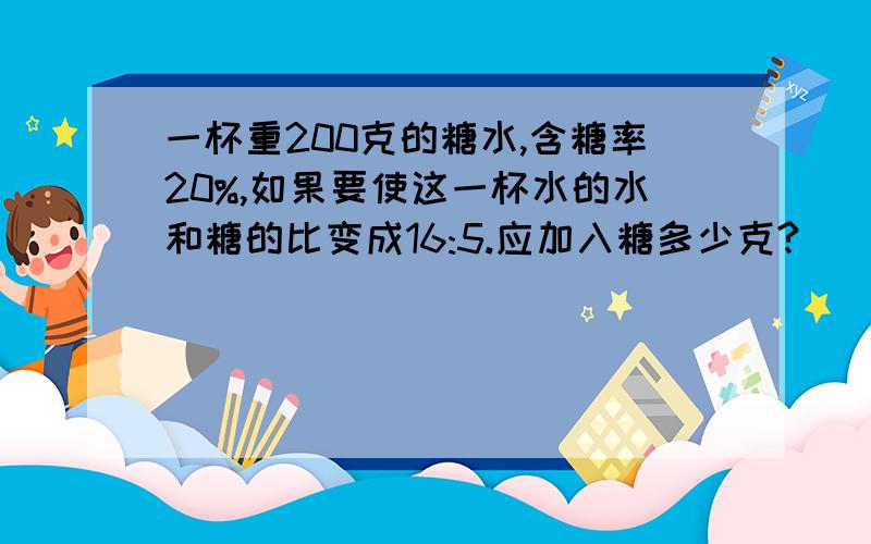 一杯重200克的糖水,含糖率20%,如果要使这一杯水的水和糖的比变成16:5.应加入糖多少克?