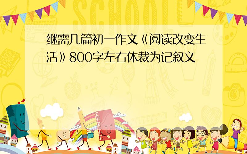 继需几篇初一作文《阅读改变生活》800字左右体裁为记叙文