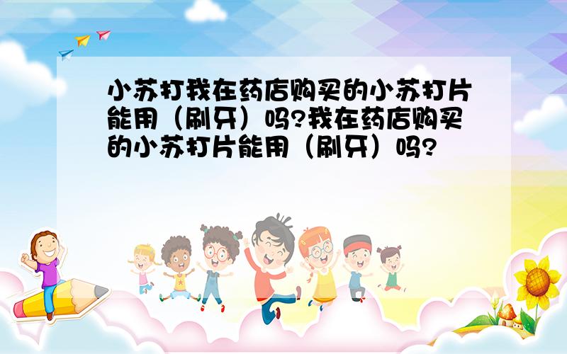 小苏打我在药店购买的小苏打片能用（刷牙）吗?我在药店购买的小苏打片能用（刷牙）吗?