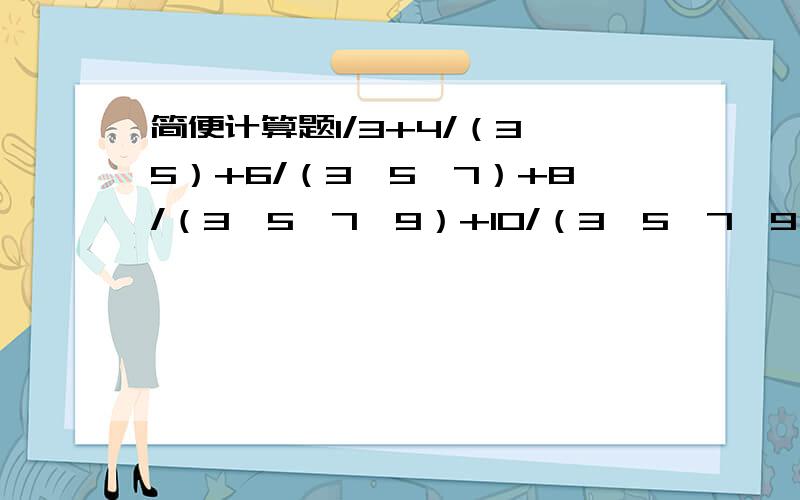 简便计算题1/3+4/（3*5）+6/（3*5*7）+8/（3*5*7*9）+10/（3*5*7*9*11）+1/（3*5*7*9*11）