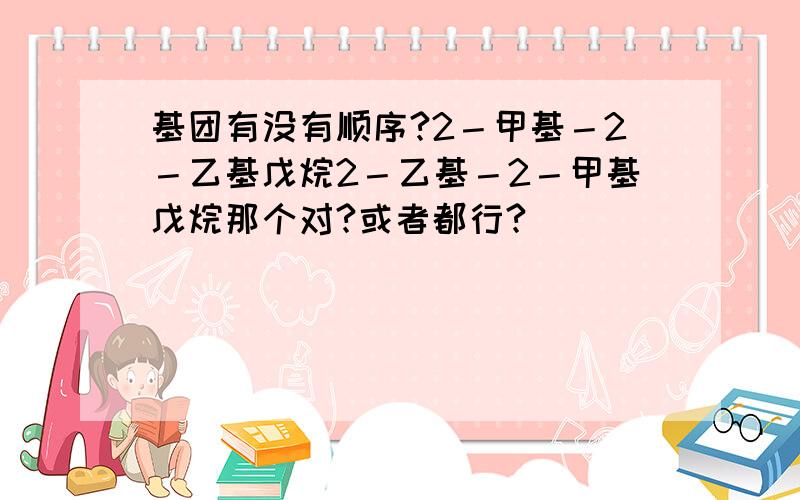 基团有没有顺序?2－甲基－2－乙基戊烷2－乙基－2－甲基戊烷那个对?或者都行?