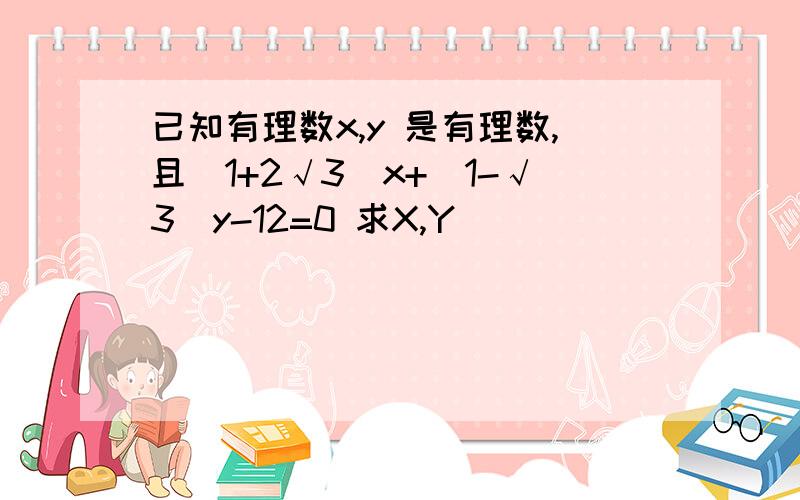 已知有理数x,y 是有理数,且(1+2√3)x+(1-√3)y-12=0 求X,Y