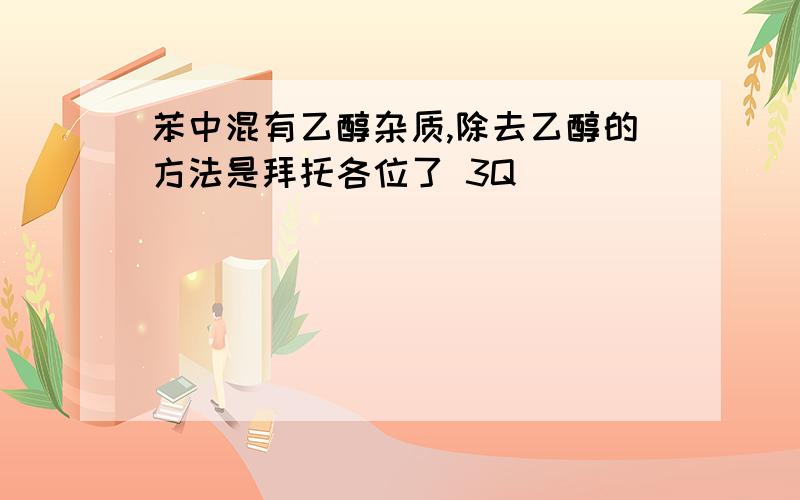 苯中混有乙醇杂质,除去乙醇的方法是拜托各位了 3Q