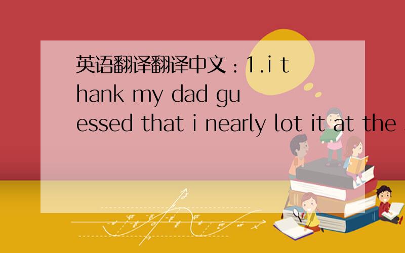 英语翻译翻译中文：1.i thank my dad guessed that i nearly lot it at the school dance2.it's my father who gives me my pocket money.and he's the person whose camera i nearly lost3.he doesn't look like someone whose fitness and health interest h