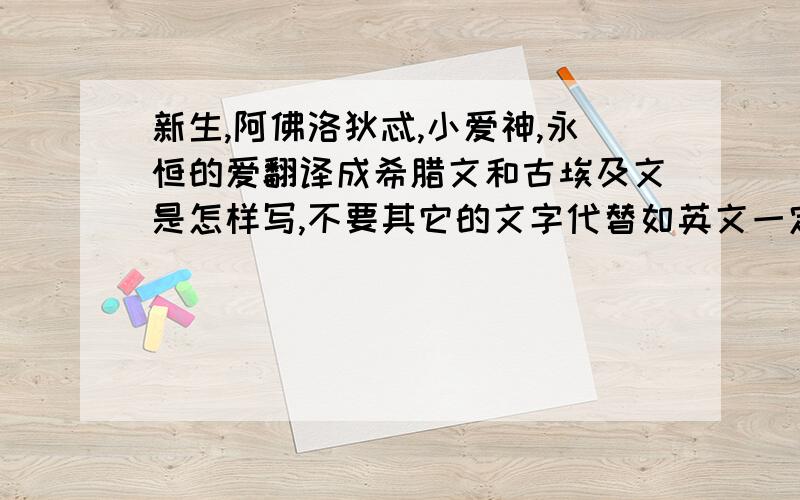 新生,阿佛洛狄忒,小爱神,永恒的爱翻译成希腊文和古埃及文是怎样写,不要其它的文字代替如英文一定要正确啊,对我好重要的,谢谢