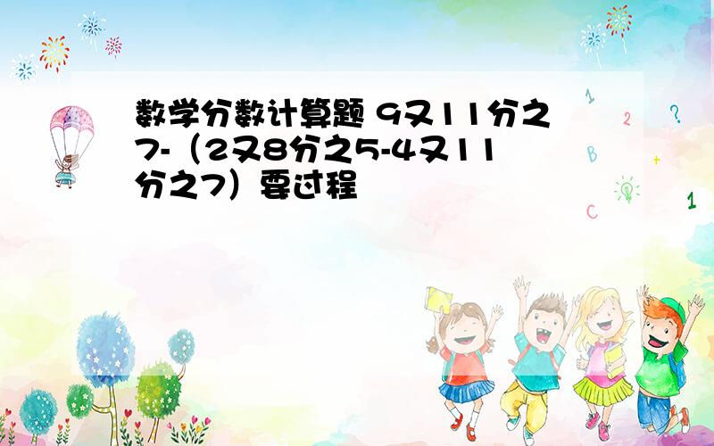 数学分数计算题 9又11分之7-（2又8分之5-4又11分之7）要过程〜