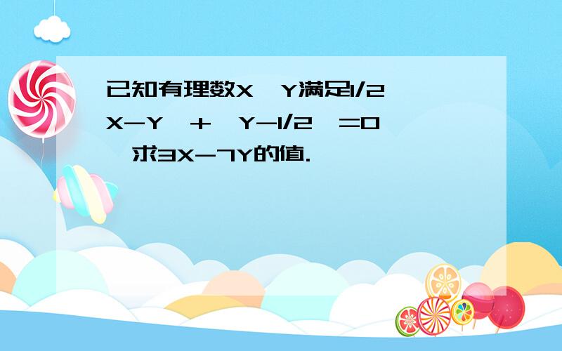 已知有理数X,Y满足1/2│X-Y│+┃Y-1/2┃=0,求3X-7Y的值.