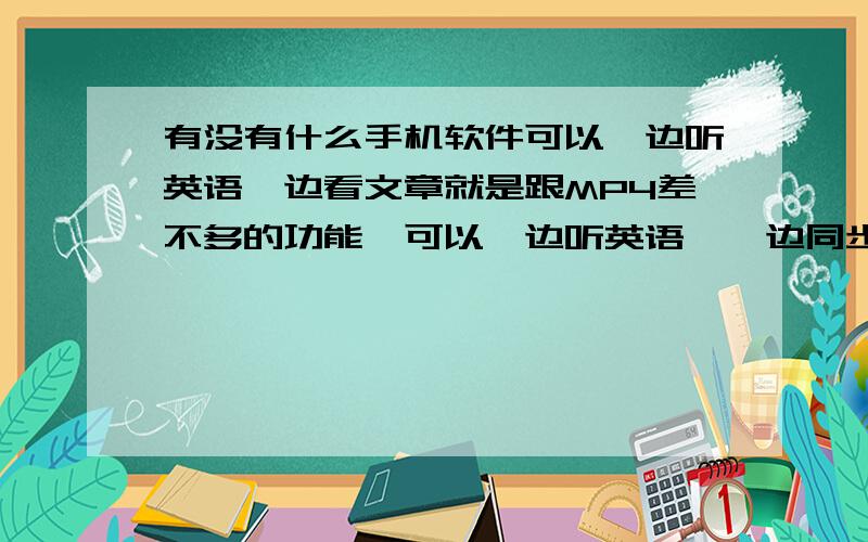 有没有什么手机软件可以一边听英语一边看文章就是跟MP4差不多的功能,可以一边听英语,一边同步看文章的,要手机软件哦!