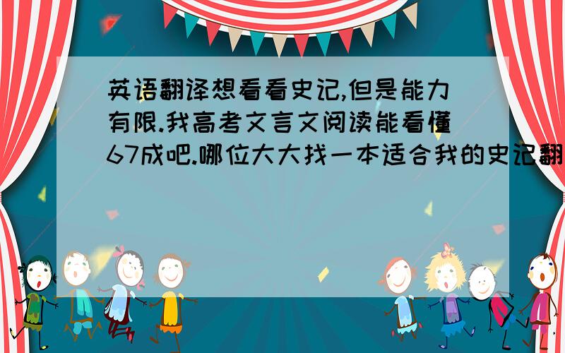 英语翻译想看看史记,但是能力有限.我高考文言文阅读能看懂67成吧.哪位大大找一本适合我的史记翻译本.不要儿童读物!有知道的请告知书名