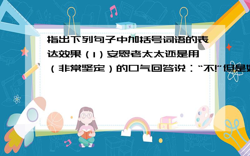 指出下列句子中加括号词语的表达效果（1）安恩老太太还是用（非常坚定）的口气回答说：“不!”但是她似乎有些窘迫不安.（2）这样,我们就到这里来了.但是（我们）不是来做生意的.既然