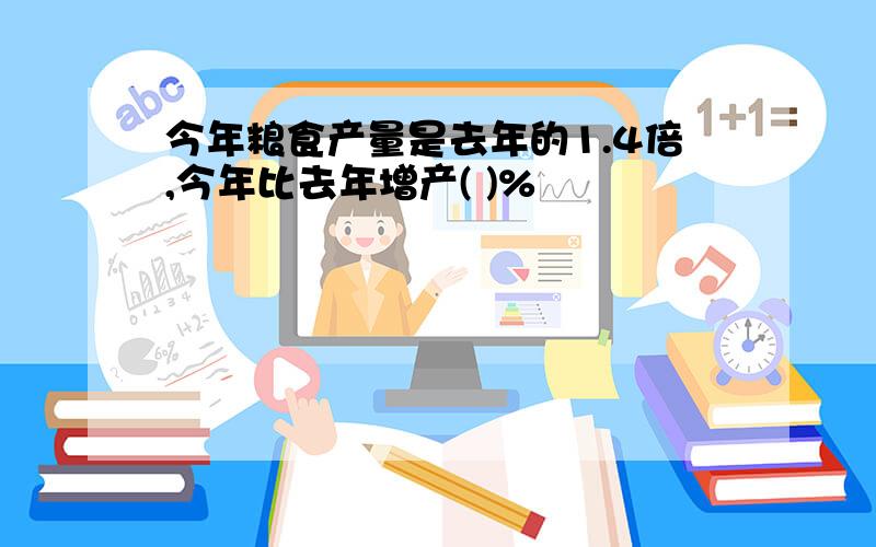 今年粮食产量是去年的1.4倍,今年比去年增产( )%