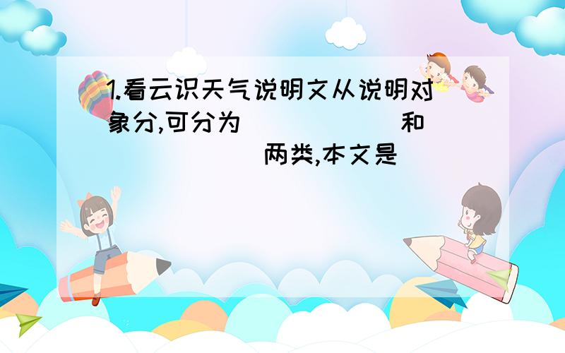 1.看云识天气说明文从说明对象分,可分为______和_______两类,本文是_______.2.说明文从表现手法分,可分为_______和________两类,本文是________