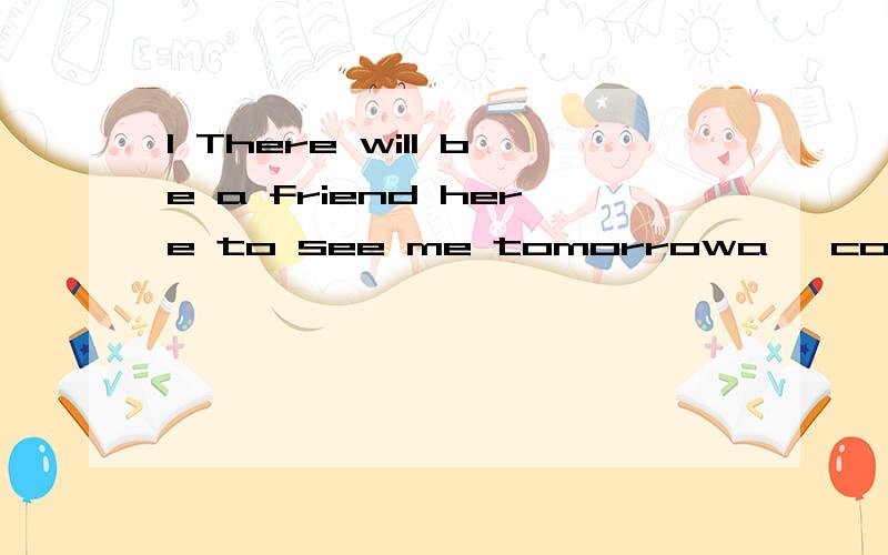 1 There will be a friend here to see me tomorrowa、 come b 、to come c、coming2 How does his parents make a living They make a living vegetables at the marketa、 to sell b、for selling c、by selling3 Did she tell you a 、which room to live b