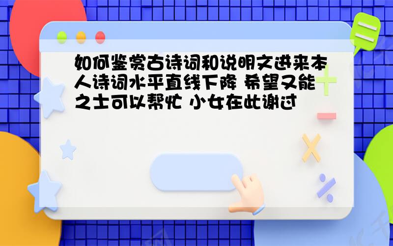 如何鉴赏古诗词和说明文进来本人诗词水平直线下降 希望又能之士可以帮忙 小女在此谢过