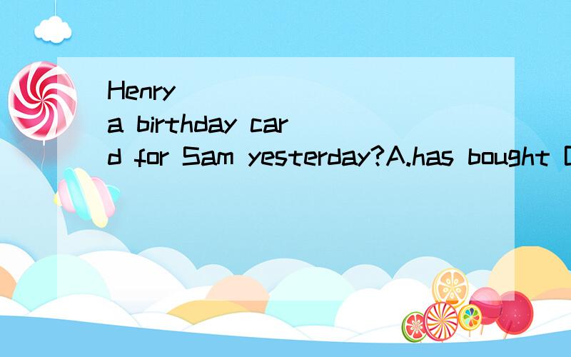 Henry _______ a birthday card for Sam yesterday?A.has bought B.buys C.bought D.will buy