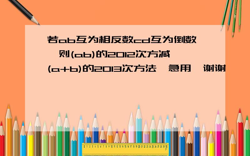 若ab互为相反数cd互为倒数,则(ab)的2012次方减(a+b)的2013次方法,急用,谢谢